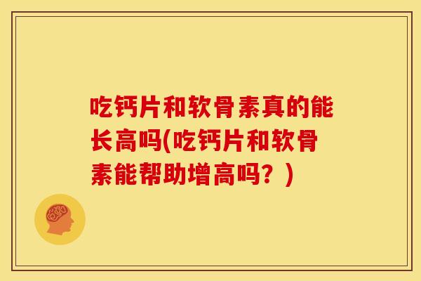 吃钙片和软骨素真的能长高吗(吃钙片和软骨素能帮助增高吗?) 吃钙片和软骨素真的能长高吗(吃钙片和软骨素能帮助增高吗?)