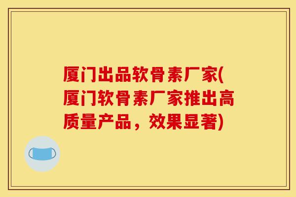 厦门出品软骨素厂家(厦门软骨素厂家推出高质量产品，效果显著)