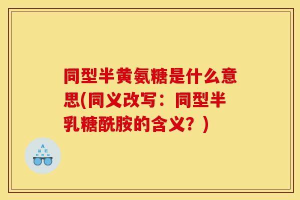 同型半黄氨糖是什么意思(同义改写:同型半乳糖酰胺的含义?) 同型半黄氨糖是什么意思(同义改写:同型半乳糖酰胺的含义?)