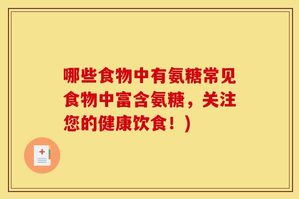 哪些食物中有氨糖常见食物中富含氨糖,关注您的健康饮食!) 哪些食物中有氨糖常见食物中富含氨糖,关注您的健康饮食!)