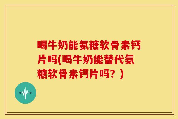 喝牛奶能氨糖软骨素钙片吗(喝牛奶能替代氨糖软骨素钙片吗?) 喝牛奶能氨糖软骨素钙片吗(喝牛奶能替代氨糖软骨素钙片吗?)