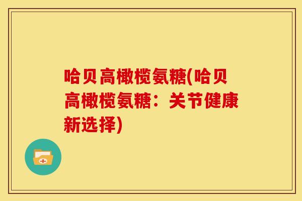 哈贝高橄榄氨糖(哈贝高橄榄氨糖:关节健康新选择) 哈贝高橄榄氨糖(哈贝高橄榄氨糖:关节健康新选择)