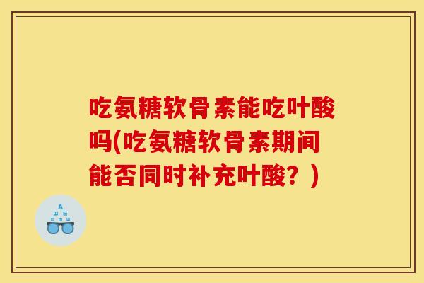 吃氨糖软骨素能吃叶酸吗(吃氨糖软骨素期间能否同时补充叶酸?) 吃氨糖软骨素能吃叶酸吗(吃氨糖软骨素期间能否同时补充叶酸?)