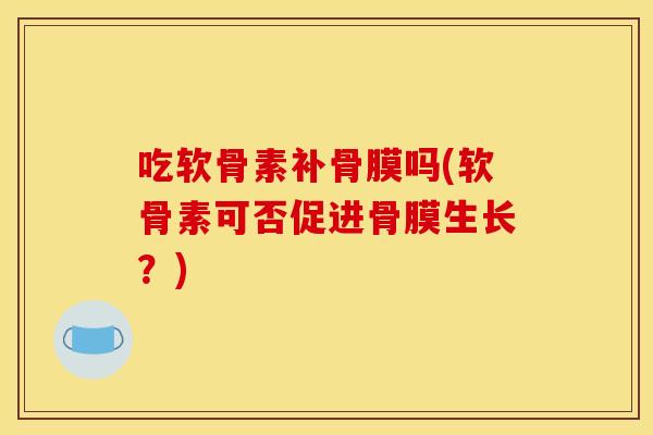 吃软骨素补骨膜吗(软骨素可否促进骨膜生长？)