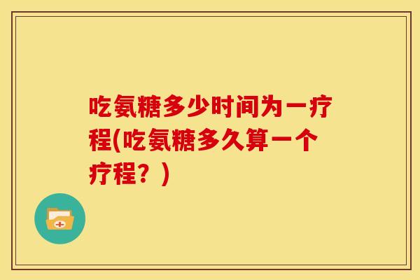 吃氨糖多少时间为一疗程(吃氨糖多久算一个疗程?) 吃氨糖多少时间为一疗程(吃氨糖多久算一个疗程?)