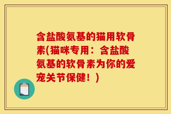 含盐酸氨基的猫用软骨素(猫咪专用：含盐酸氨基的软骨素为你的爱宠关节保健！)