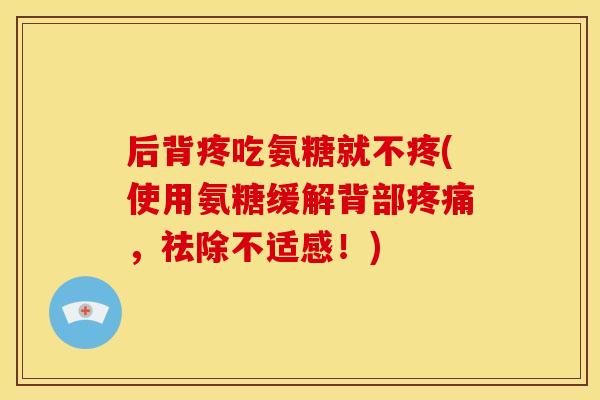 后背疼吃氨糖就不疼(使用氨糖缓解背部,祛除不适感!) 后背疼吃氨糖就不疼(使用氨糖缓解背部,祛除不适感!)