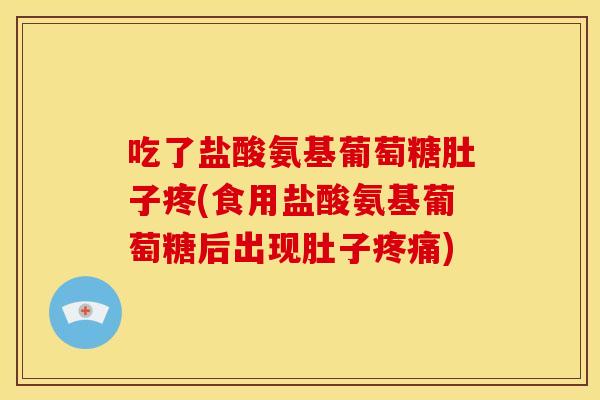 吃了盐酸氨基葡萄糖肚子疼(食用盐酸氨基葡萄糖后出现肚子) 吃了盐酸氨基葡萄糖肚子疼(食用盐酸氨基葡萄糖后出现肚子)