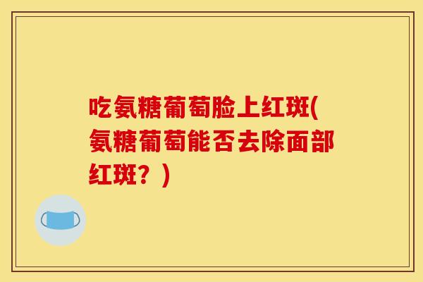 吃氨糖葡萄脸上红斑(氨糖葡萄能否去除面部红斑？)