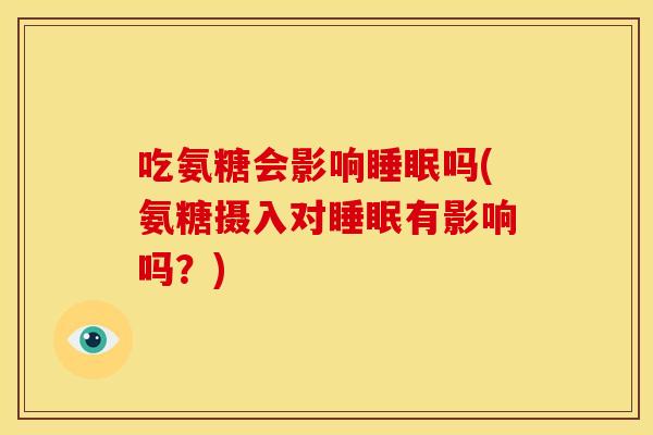 吃氨糖会影响吗(氨糖摄入对有影响吗?) 吃氨糖会影响吗(氨糖摄入对有影响吗?)