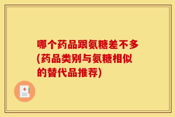 哪个药品跟氨糖差不多(药品类别与氨糖相似的替代品推荐) 哪个药品跟氨糖差不多(药品类别与氨糖相似的替代品推荐)