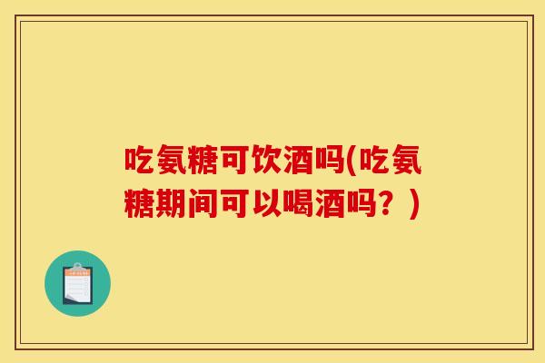 吃氨糖可饮酒吗(吃氨糖期间可以喝酒吗？)