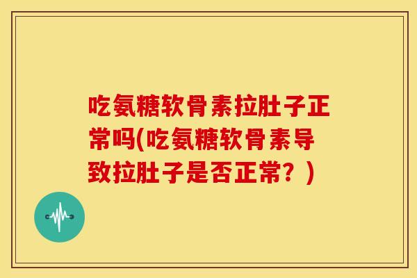 吃氨糖软骨素拉肚子正常吗(吃氨糖软骨素导致拉肚子是否正常?) 吃氨糖软骨素拉肚子正常吗(吃氨糖软骨素导致拉肚子是否正常?)