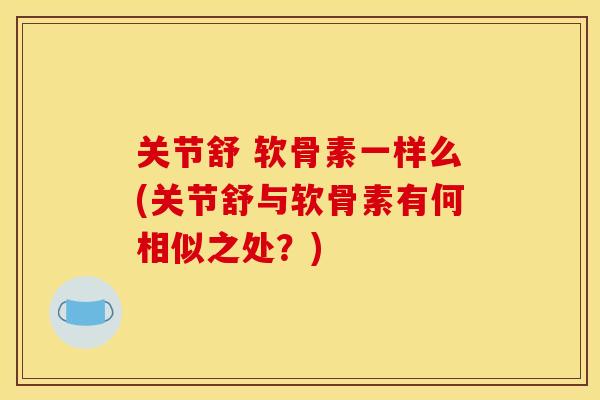 关节舒 软骨素一样么(关节舒与软骨素有何相似之处？)
