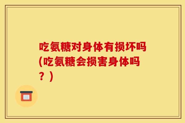 吃氨糖对身体有损坏吗(吃氨糖会损害身体吗？)