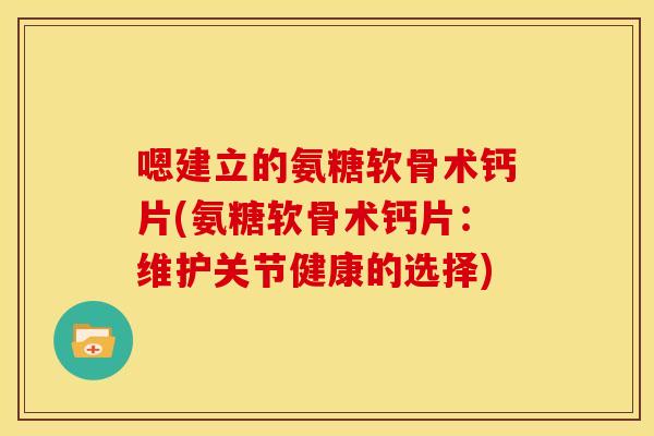 嗯建立的氨糖软骨术钙片(氨糖软骨术钙片:维护关节健康的选择) 嗯建立的氨糖软骨术钙片(氨糖软骨术钙片:维护关节健康的选择)
