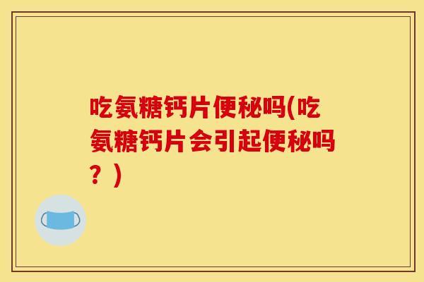 吃氨糖钙片吗(吃氨糖钙片会引起吗?) 吃氨糖钙片吗(吃氨糖钙片会引起吗?)