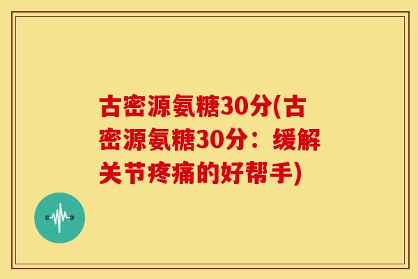 古密源氨糖30分(古密源氨糖30分:缓解关节的好帮手) 古密源氨糖30分(古密源氨糖30分:缓解关节的好帮手)
