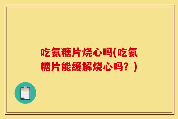 吃氨糖片烧心吗(吃氨糖片能缓解烧心吗?) 吃氨糖片烧心吗(吃氨糖片能缓解烧心吗?)