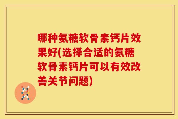哪种氨糖软骨素钙片效果好(选择合适的氨糖软骨素钙片可以有效改善关节问题)