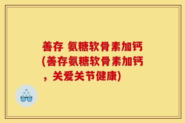 善存 氨糖软骨素加钙(善存氨糖软骨素加钙，关爱关节健康)