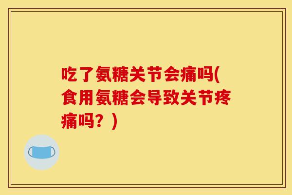 吃了氨糖关节会痛吗(食用氨糖会导致关节吗?) 吃了氨糖关节会痛吗(食用氨糖会导致关节吗?)