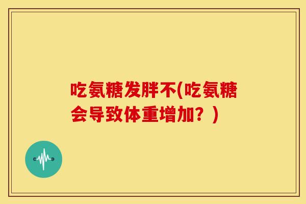吃氨糖发胖不(吃氨糖会导致体重增加?) 吃氨糖发胖不(吃氨糖会导致体重增加?)