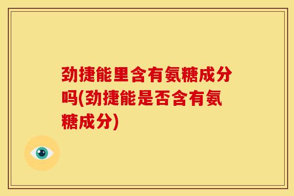 劲捷能里含有氨糖成分吗(劲捷能是否含有氨糖成分) 劲捷能里含有氨糖成分吗(劲捷能是否含有氨糖成分)