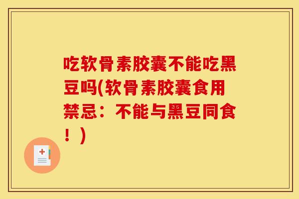 吃软骨素胶囊不能吃黑豆吗(软骨素胶囊食用禁忌：不能与黑豆同食！)