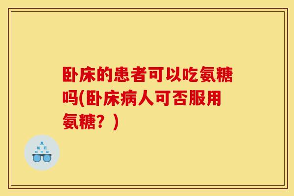 卧床的患者可以吃氨糖吗(卧床人可否服用氨糖?) 卧床的患者可以吃氨糖吗(卧床人可否服用氨糖?)