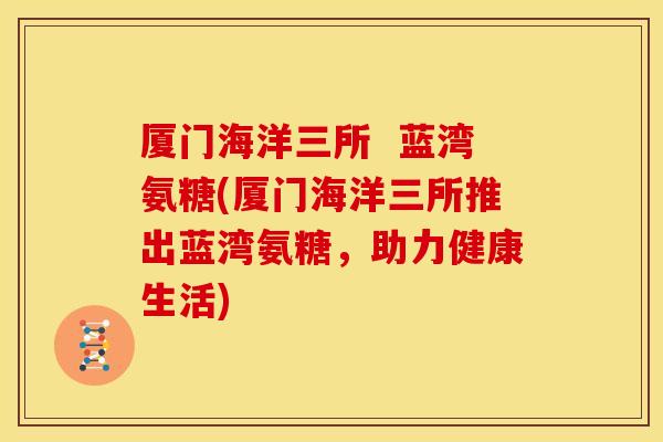 厦门海洋三所  蓝湾氨糖(厦门海洋三所推出蓝湾氨糖，助力健康生活)