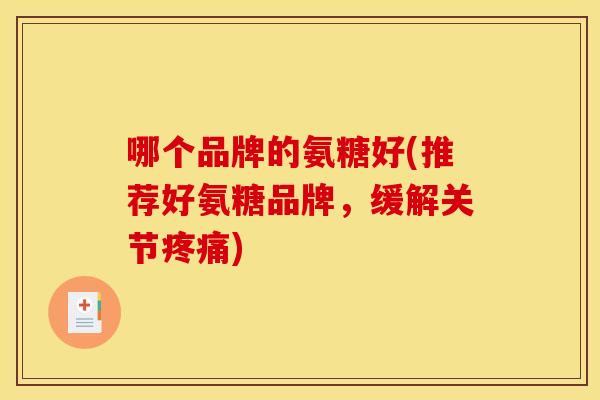 哪个品牌的氨糖好(推荐好氨糖品牌,缓解关节) 哪个品牌的氨糖好(推荐好氨糖品牌,缓解关节)