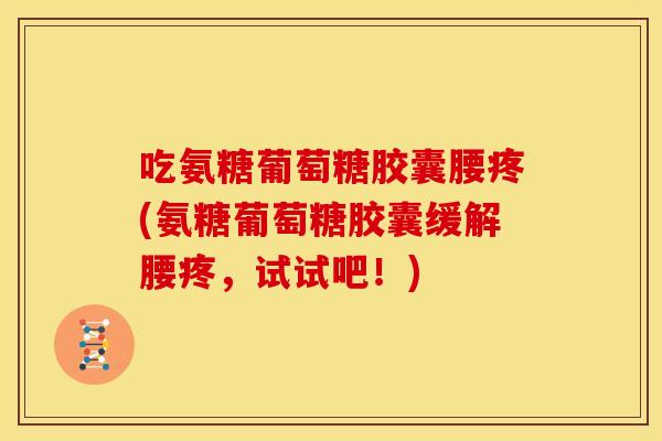 吃氨糖葡萄糖胶囊腰疼(氨糖葡萄糖胶囊缓解腰疼,试试吧!) 吃氨糖葡萄糖胶囊腰疼(氨糖葡萄糖胶囊缓解腰疼,试试吧!)