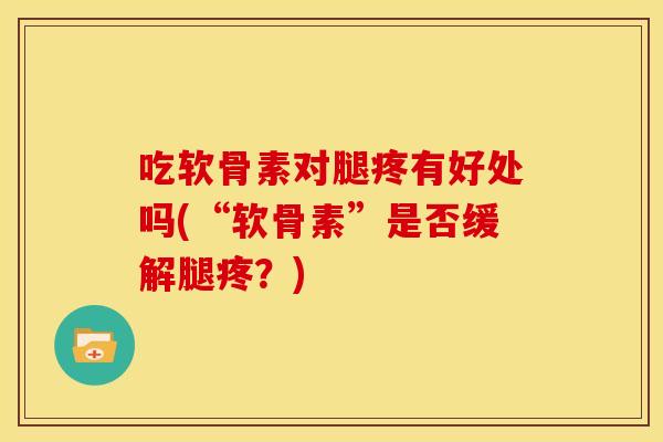 吃软骨素对腿疼有好处吗(“软骨素”是否缓解腿疼？)