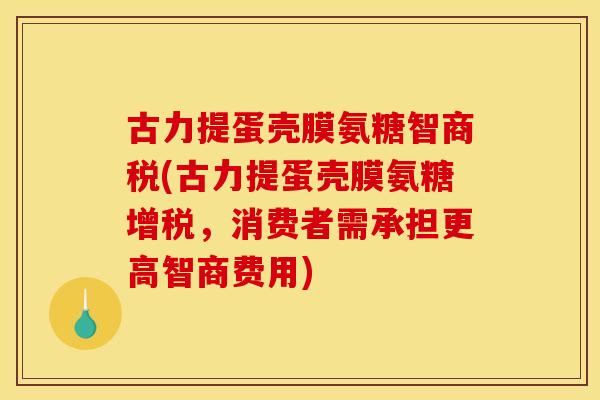 古力提蛋壳膜氨糖智商税(古力提蛋壳膜氨糖增税,消费者需承担更高智商费用) 古力提蛋壳膜氨糖智商税(古力提蛋壳膜氨糖增税,消费者需承担更高智商费用)