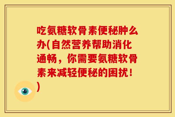 吃氨糖软骨素肿么办(自然营养帮助消化通畅,你需要氨糖软骨素来减轻的困扰!) 吃氨糖软骨素肿么办(自然营养帮助消化通畅,你需要氨糖软骨素来减轻的困扰!)