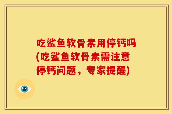 吃鲨鱼软骨素用停钙吗(吃鲨鱼软骨素需注意停钙问题,专家提醒) 吃鲨鱼软骨素用停钙吗(吃鲨鱼软骨素需注意停钙问题,专家提醒)