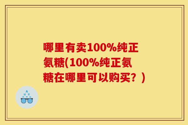 哪里有卖100%纯正氨糖(100%纯正氨糖在哪里可以购买?) 哪里有卖100%纯正氨糖(100%纯正氨糖在哪里可以购买?)