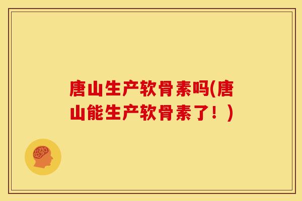 唐山生产软骨素吗(唐山能生产软骨素了!) 唐山生产软骨素吗(唐山能生产软骨素了!)