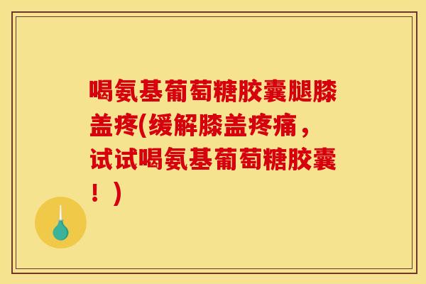 喝氨基葡萄糖胶囊腿膝盖疼(缓解膝盖,试试喝氨基葡萄糖胶囊!) 喝氨基葡萄糖胶囊腿膝盖疼(缓解膝盖,试试喝氨基葡萄糖胶囊!)