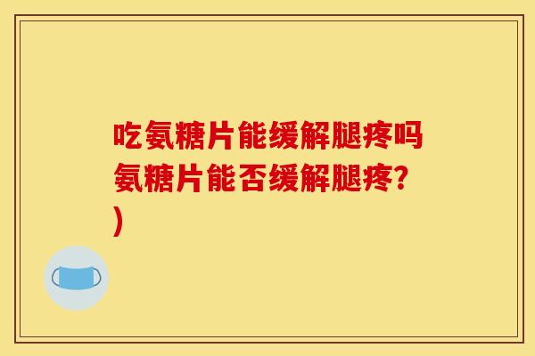 吃氨糖片能缓解腿疼吗氨糖片能否缓解腿疼？)