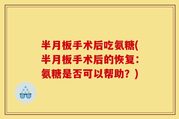 手术后吃氨糖(手术后的恢复:氨糖是否可以帮助?) 手术后吃氨糖(手术后的恢复:氨糖是否可以帮助?)