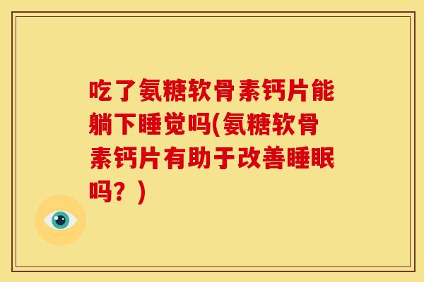 吃了氨糖软骨素钙片能躺下睡觉吗(氨糖软骨素钙片有助于改善吗?) 吃了氨糖软骨素钙片能躺下睡觉吗(氨糖软骨素钙片有助于改善吗?)