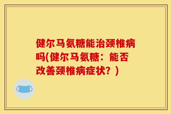 健尔马氨糖能颈椎吗(健尔马氨糖:能否改善颈椎症状?) 健尔马氨糖能颈椎吗(健尔马氨糖:能否改善颈椎症状?)