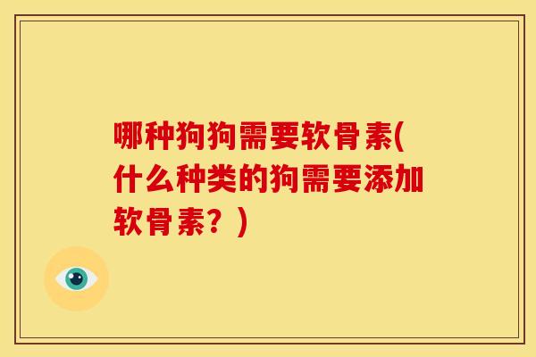 哪种狗狗需要软骨素(什么种类的狗需要添加软骨素？)