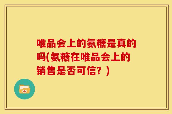 唯品会上的氨糖是真的吗(氨糖在唯品会上的销售是否可信？)