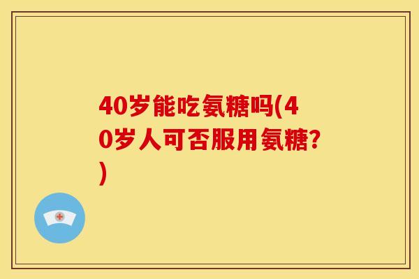 40岁能吃氨糖吗(40岁人可否服用氨糖?) 40岁能吃氨糖吗(40岁人可否服用氨糖?)