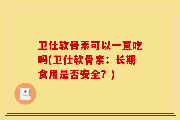 卫仕软骨素可以一直吃吗(卫仕软骨素:长期食用是否安全?) 卫仕软骨素可以一直吃吗(卫仕软骨素:长期食用是否安全?)