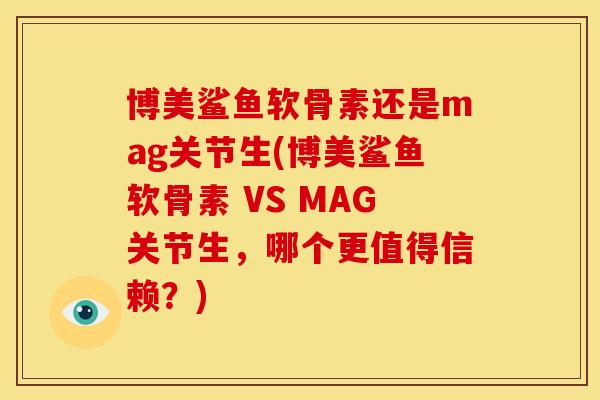 博美鲨鱼软骨素还是mag关节生(博美鲨鱼软骨素 VS MAG关节生,哪个更值得信赖?) 博美鲨鱼软骨素还是mag关节生(博美鲨鱼软骨素 VS MAG关节生,哪个更值得信赖?)