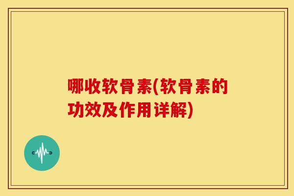 哪收软骨素(软骨素的功效及作用详解)
